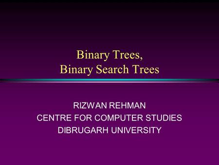 Binary Trees, Binary Search Trees RIZWAN REHMAN CENTRE FOR COMPUTER STUDIES DIBRUGARH UNIVERSITY.