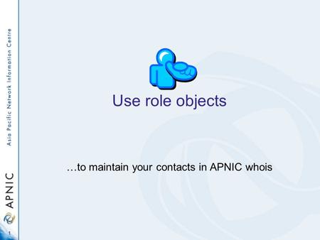 1 Use role objects …to maintain your contacts in APNIC whois.