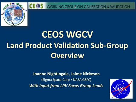 CEOS WGCV Land Product Validation Sub-Group Overview Joanne Nightingale, Jaime Nickeson (Sigma Space Corp / NASA GSFC) With input from LPV Focus Group.