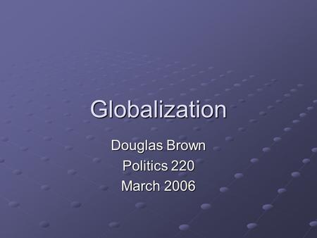 Globalization Douglas Brown Politics 220 March 2006.