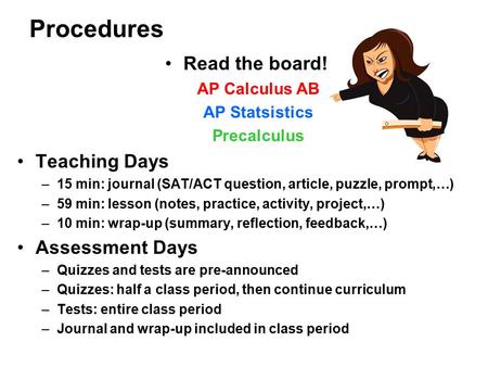 Procedures Read the board! AP Calculus AB AP Statsistics Precalculus Teaching Days –15 min: journal (SAT/ACT question, article, puzzle, prompt,…) –59 min: