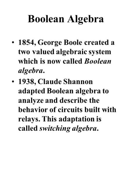 Boolean Algebra 1854, George Boole created a two valued algebraic system which is now called Boolean algebra. 1938, Claude Shannon adapted Boolean algebra.