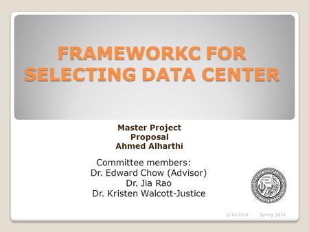 FRAMEWORKC FOR SELECTING DATA CENTER Committee members: Dr. Edward Chow (Advisor) Dr. Jia Rao Dr. Kristen Walcott-Justice Master Project Proposal Ahmed.