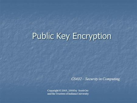 Public Key Encryption CS432 – Security in Computing Copyright © 2005, 2008 by Scott Orr and the Trustees of Indiana University.