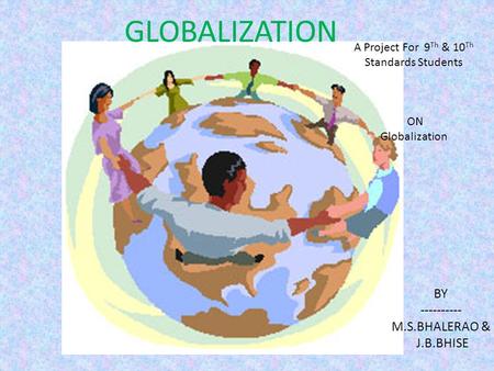 GLOBALIZATION A Project For 9 Th & 10 Th Standards Students ON Globalization BY ---------- M.S.BHALERAO & J.B.BHISE.