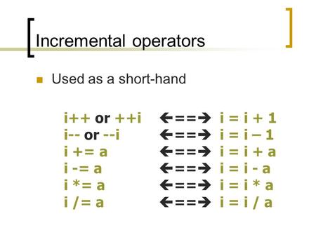 Incremental operators Used as a short-hand i++ or ++i  ==  i = i + 1 i-- or --i  ==  i = i – 1 i += a  ==  i = i + a i -= a  ==  i = i - a i *=