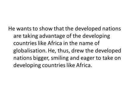 He wants to show that the developed nations are taking advantage of the developing countries like Africa in the name of globalisation. He, thus, drew the.