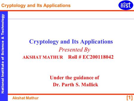 National Institute of Science & Technology Cryptology and Its Applications Akshat Mathur [1] Cryptology and Its Applications Presented By AKSHAT MATHUR.