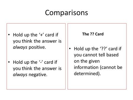 Comparisons Hold up the ‘+’ card if you think the answer is always positive. Hold up the ‘-’ card if you think the answer is always negative. The ?? Card.
