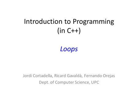 Introduction to Programming (in C++) Loops Jordi Cortadella, Ricard Gavaldà, Fernando Orejas Dept. of Computer Science, UPC.