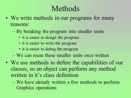 Methods We write methods in our programs for many reasons: –By breaking the program into smaller units it is easier to design the program it is easier.