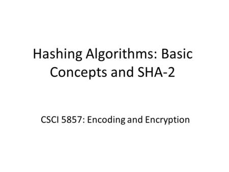Hashing Algorithms: Basic Concepts and SHA-2 CSCI 5857: Encoding and Encryption.