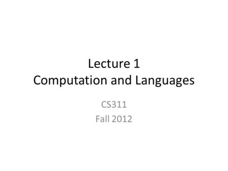 Lecture 1 Computation and Languages CS311 Fall 2012.