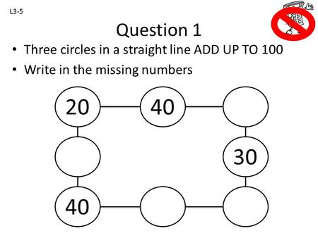 Question 1 Three circles in a straight line ADD UP TO 100 Write in the missing numbers L3-5 2040 30.