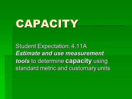 CAPACITY Student Expectation: 4.11A Estimate and use measurement tools to determine capacity using standard metric and customary units.