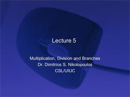 Lecture 5 Multiplication, Division and Branches Dr. Dimitrios S. Nikolopoulos CSL/UIUC.