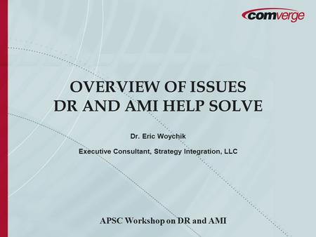 OVERVIEW OF ISSUES DR AND AMI HELP SOLVE Dr. Eric Woychik Executive Consultant, Strategy Integration, LLC APSC Workshop on DR and AMI.