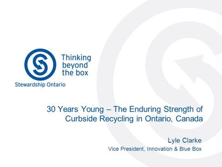 30 Years Young – The Enduring Strength of Curbside Recycling in Ontario, Canada Lyle Clarke Vice President, Innovation & Blue Box.