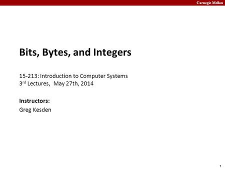 Carnegie Mellon 1 Bits, Bytes, and Integers 15-213: Introduction to Computer Systems 3 rd Lectures, May 27th, 2014 Instructors: Greg Kesden.