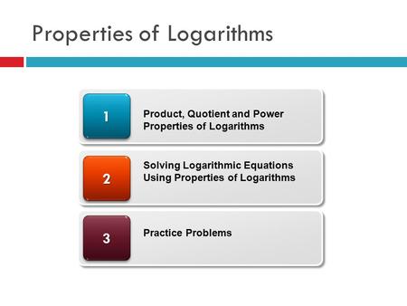 Properties of Logarithms 33 22 11 Product, Quotient and Power Properties of Logarithms Solving Logarithmic Equations Using Properties of Logarithms Practice.