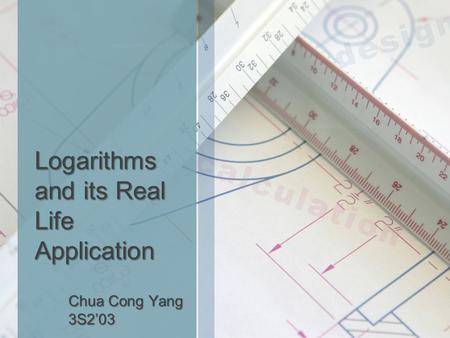 Logarithms and its Real Life Application Chua Cong Yang 3S2’03.