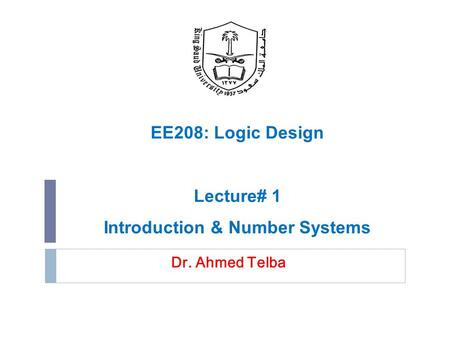 Dr. Ahmed Telba EE208: Logic Design Lecture# 1 Introduction & Number Systems.