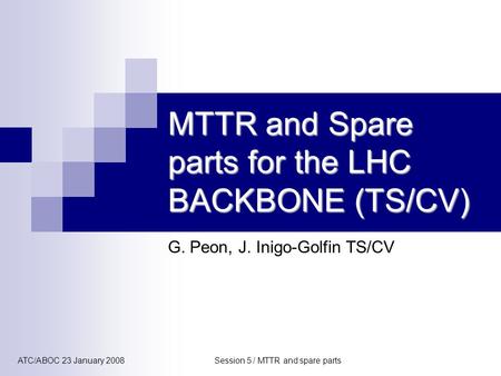 ATC/ABOC 23 January 2008Session 5 / MTTR and spare parts G. Peon, J. Inigo-Golfin TS/CV MTTR and Spare parts for the LHC BACKBONE (TS/CV)