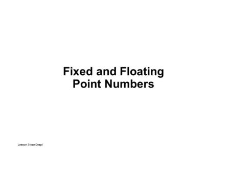 Fixed and Floating Point Numbers Lesson 3 Ioan Despi.