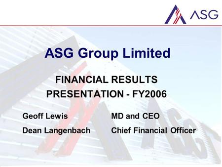 ASG Group Limited FINANCIAL RESULTS PRESENTATION - FY2006 Geoff LewisMD and CEO Dean LangenbachChief Financial Officer.