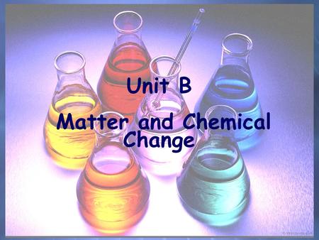Unit B Matter and Chemical Change. Section 1.0 Physical and Chemical Properties Chemistry is the science of studying the properties of matter and how.