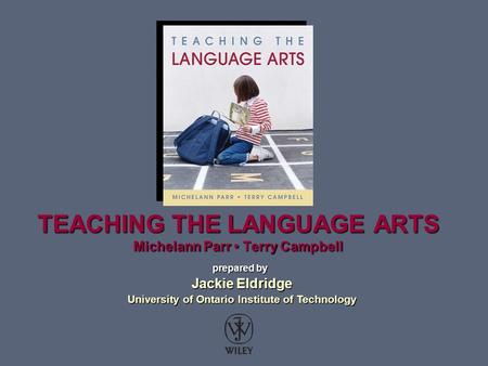TEACHING THE LANGUAGE ARTS Michelann Parr Terry Campbell prepared by Jackie Eldridge Jackie Eldridge University of Ontario Institute of Technology University.