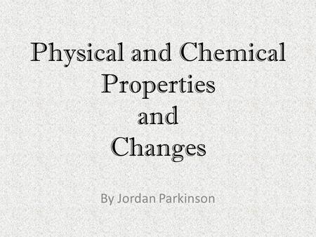 Physical and Chemical Properties and Changes By Jordan Parkinson.