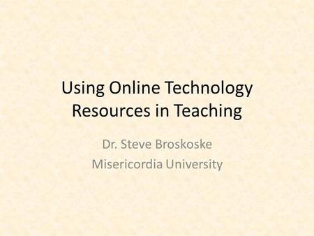 Using Online Technology Resources in Teaching Dr. Steve Broskoske Misericordia University.