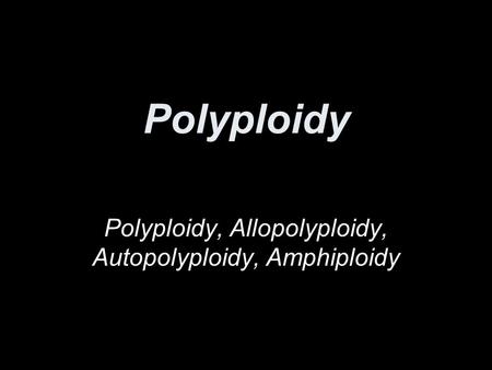 Polyploidy, Allopolyploidy, Autopolyploidy, Amphiploidy