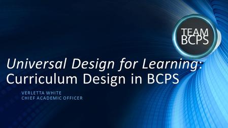 Universal Design for Learning: Curriculum Design in BCPS VERLETTA WHITE CHIEF ACADEMIC OFFICER.