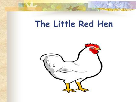 The Little Red Hen. One day as the Little Red Hen was scratching in a field, she found a grain of wheat. “This wheat should be planted” she said. “Who.