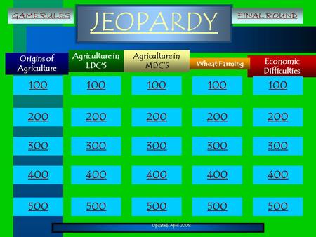Updated: April 2009 JEOPARDY Origins of Agriculture Economic Difficulties Agriculture in MDC’S Wheat Farming Agriculture in LDC’S 100 200 300 400 500 100.