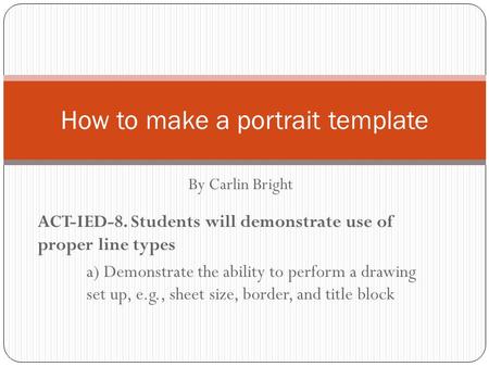 How to make a portrait template By Carlin Bright ACT-IED-8. Students will demonstrate use of proper line types a) Demonstrate the ability to perform a.