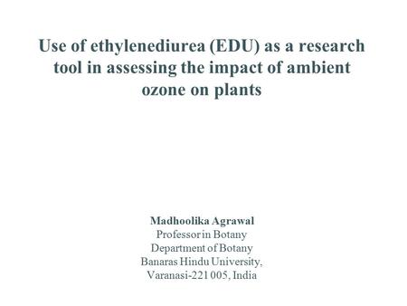 Use of ethylenediurea (EDU) as a research tool in assessing the impact of ambient ozone on plants Madhoolika Agrawal Professor in Botany Department of.