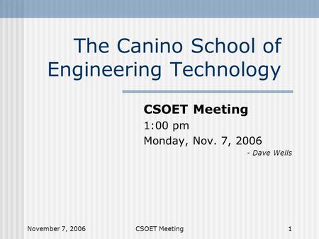 November 7, 2006CSOET Meeting1 The Canino School of Engineering Technology CSOET Meeting 1:00 pm Monday, Nov. 7, 2006 - Dave Wells.