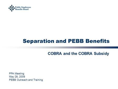 Separation and PEBB Benefits COBRA and the COBRA Subsidy PPA Meeting May 28, 2009 PEBB Outreach and Training.