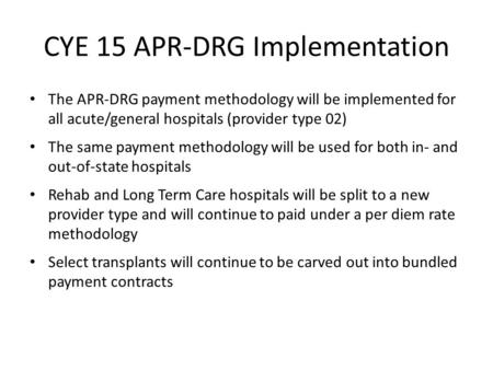 CYE 15 APR-DRG Implementation The APR-DRG payment methodology will be implemented for all acute/general hospitals (provider type 02) The same payment methodology.