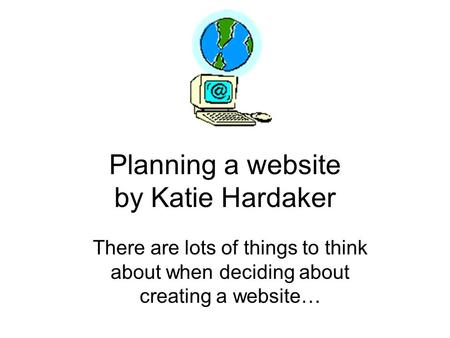 Planning a website by Katie Hardaker There are lots of things to think about when deciding about creating a website…