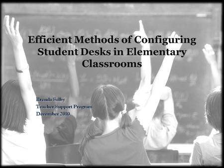 Efficient Methods of Configuring Student Desks in Elementary Classrooms Brenda Selby Teacher Support Program December 2010.