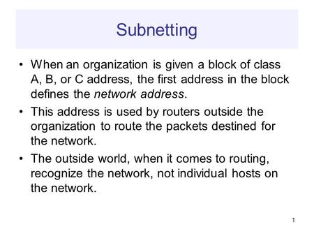 Subnetting When an organization is given a block of class A, B, or C address, the first address in the block defines the network address. This address.