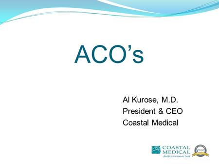 ACO’s Al Kurose, M.D. President & CEO Coastal Medical.