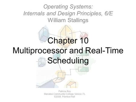 Chapter 10 Multiprocessor and Real-Time Scheduling Operating Systems: Internals and Design Principles, 6/E William Stallings Patricia Roy Manatee Community.