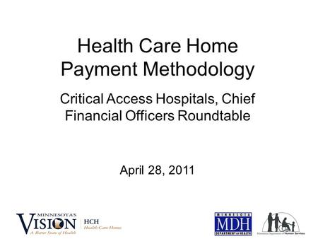 Health Care Home Payment Methodology Critical Access Hospitals, Chief Financial Officers Roundtable April 28, 2011.