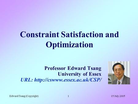 15 July 2005Edward Tsang (Copyright)1 Constraint Satisfaction and Optimization Professor Edward Tsang University of Essex URL: