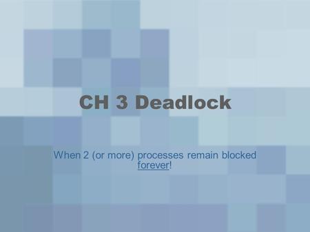 CH 3 Deadlock When 2 (or more) processes remain blocked forever!